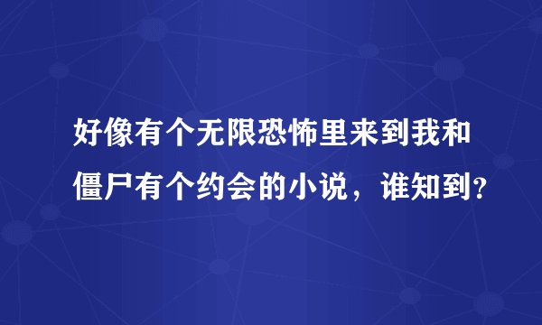 好像有个无限恐怖里来到我和僵尸有个约会的小说，谁知到？