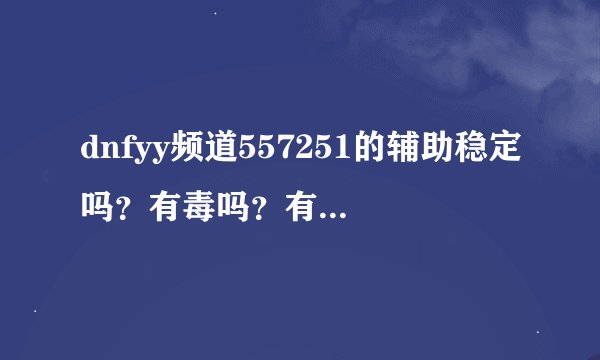dnfyy频道557251的辅助稳定吗？有毒吗？有木马吗？盗号吗？