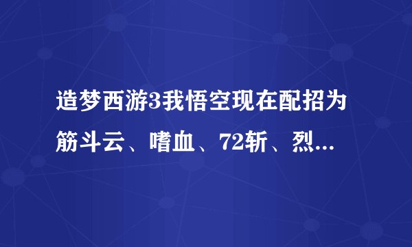 造梦西游3我悟空现在配招为筋斗云、嗜血、72斩、烈焰风暴、火眼金睛。