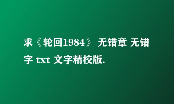 求《轮回1984》 无错章 无错字 txt 文字精校版.
