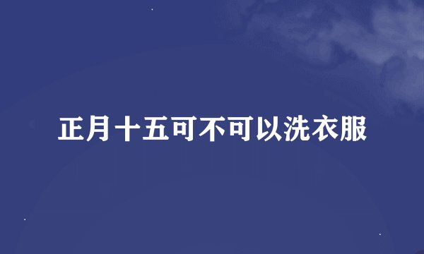 正月十五可不可以洗衣服
