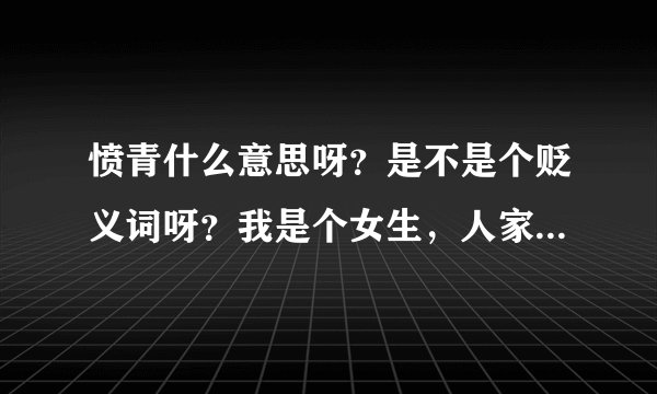 愤青什么意思呀？是不是个贬义词呀？我是个女生，人家都说我是愤青，是好是坏呀？