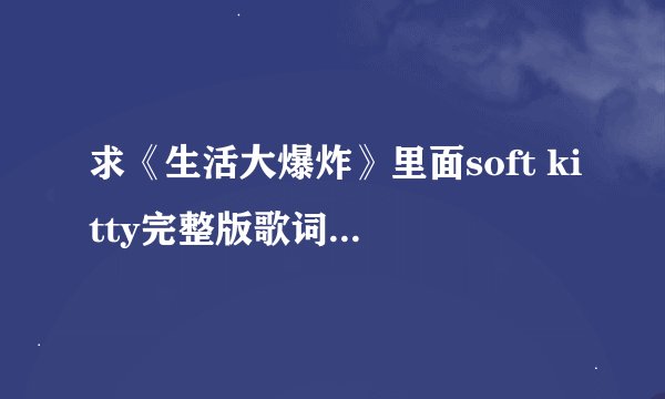 求《生活大爆炸》里面soft kitty完整版歌词的中文翻译