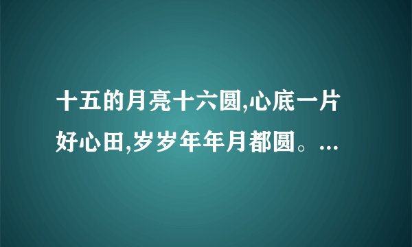 十五的月亮十六圆,心底一片好心田,岁岁年年月都圆。什么意思