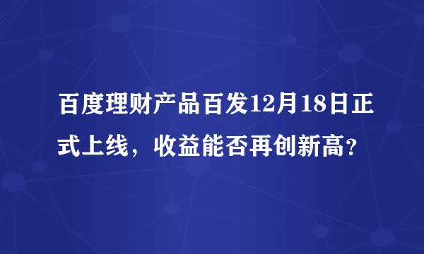 百度理财产品百发12月18日正式上线，收益能否再创新高？