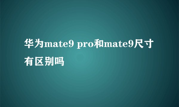 华为mate9 pro和mate9尺寸有区别吗
