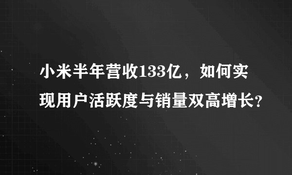 小米半年营收133亿，如何实现用户活跃度与销量双高增长？