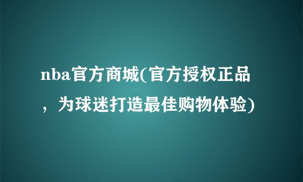 nba官方商城(官方授权正品，为球迷打造最佳购物体验)