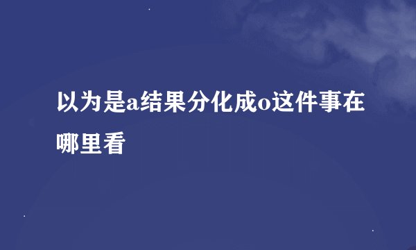 以为是a结果分化成o这件事在哪里看