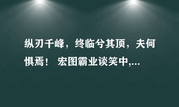 纵刃千峰，终临兮其顶，夫何惧焉！ 宏图霸业谈笑中,不胜人生一场醉. 解释并解析
