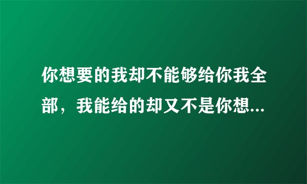 你想要的我却不能够给你我全部，我能给的却又不是你想要拥有的求歌名