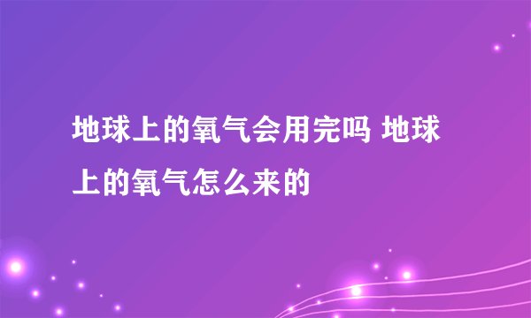 地球上的氧气会用完吗 地球上的氧气怎么来的
