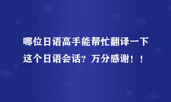 哪位日语高手能帮忙翻译一下这个日语会话？万分感谢！！