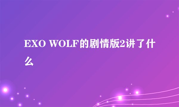 EXO WOLF的剧情版2讲了什么