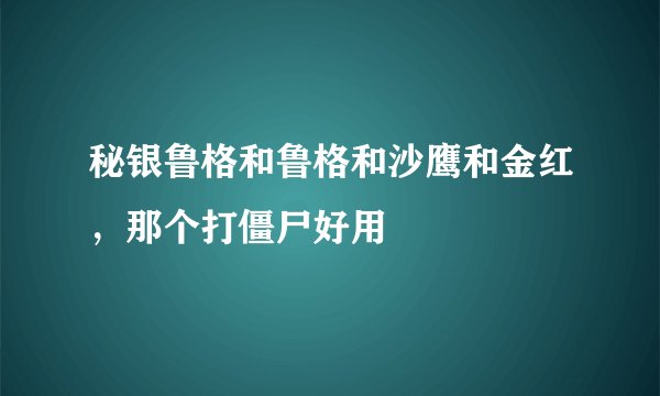 秘银鲁格和鲁格和沙鹰和金红，那个打僵尸好用