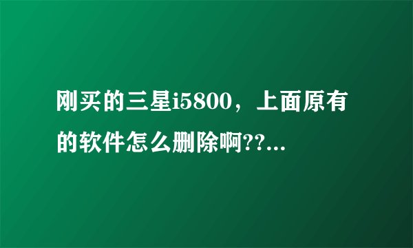 刚买的三星i5800，上面原有的软件怎么删除啊??是不是要什么“root