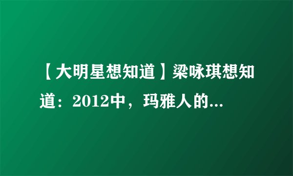 【大明星想知道】梁咏琪想知道：2012中，玛雅人的预言的具体内容是什么？