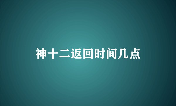 神十二返回时间几点
