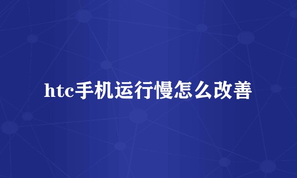 htc手机运行慢怎么改善