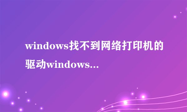 windows找不到网络打印机的驱动windows网络上找不到打印机的驱动程序