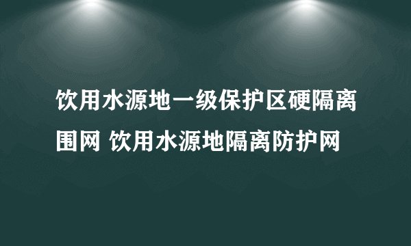 饮用水源地一级保护区硬隔离围网 饮用水源地隔离防护网