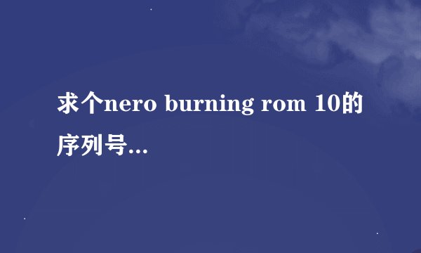 求个nero burning rom 10的序列号！！谢了！ 我不安装更新功能的，但在网上找到的序列号它都提示不能用。