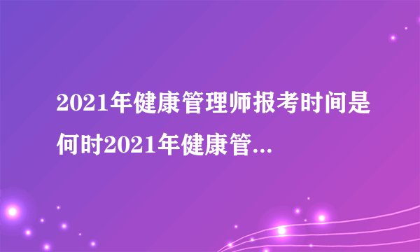 2021年健康管理师报考时间是何时2021年健康管理师报考时间是什么时候