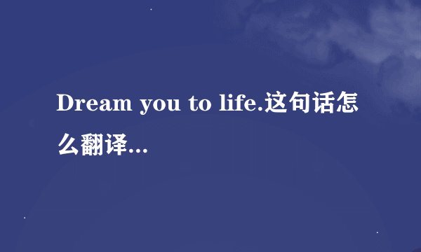 Dream you to life.这句话怎么翻译啊，是 梦想你的生活还是生活中的梦想？或者你梦想的