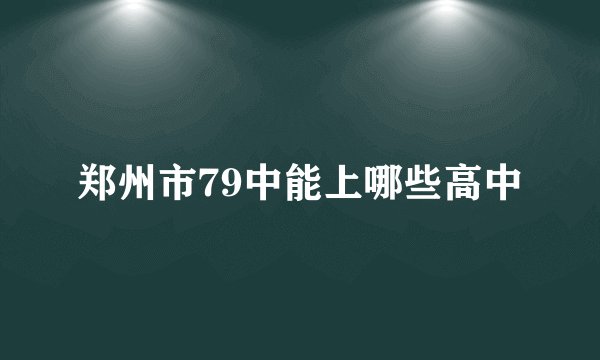 郑州市79中能上哪些高中