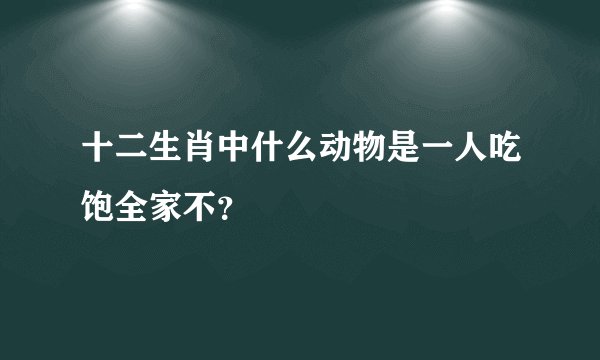 十二生肖中什么动物是一人吃饱全家不？