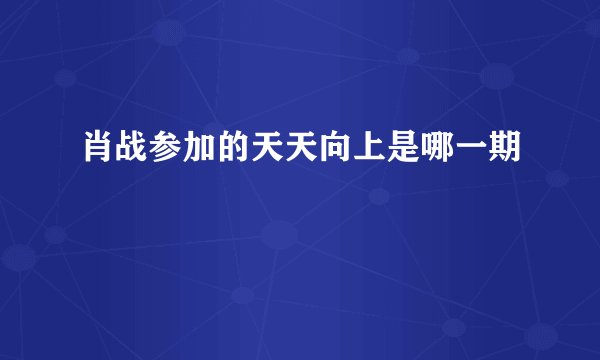 肖战参加的天天向上是哪一期