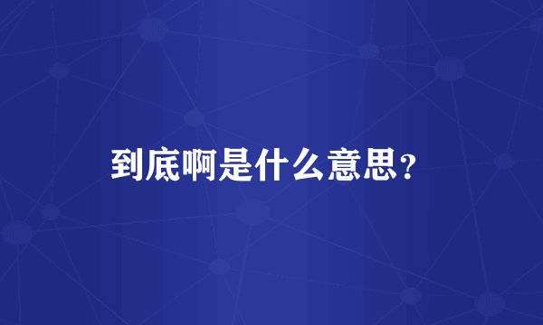 到底啊是什么意思？
