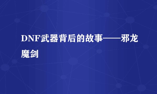 DNF武器背后的故事——邪龙魔剑