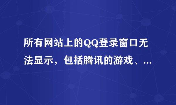 所有网站上的QQ登录窗口无法显示，包括腾讯的游戏、webQQ都无法登录，点登录显示的如下图，怎么办啊。。