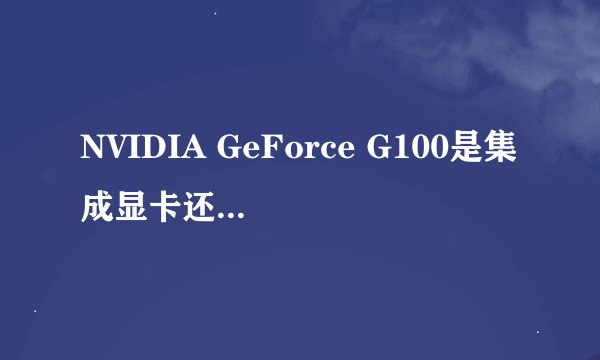 NVIDIA GeForce G100是集成显卡还是独立显卡