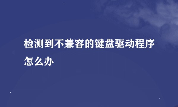 检测到不兼容的键盘驱动程序怎么办