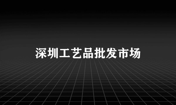 深圳工艺品批发市场