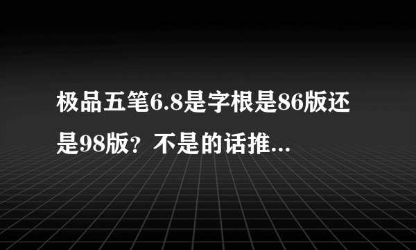 极品五笔6.8是字根是86版还是98版？不是的话推荐个字根是98的五笔软件？