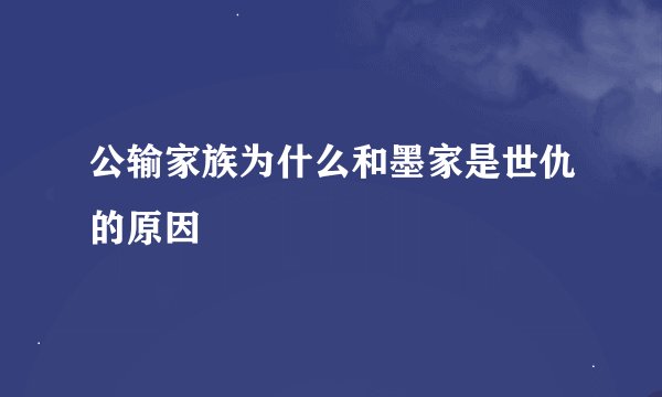 公输家族为什么和墨家是世仇的原因