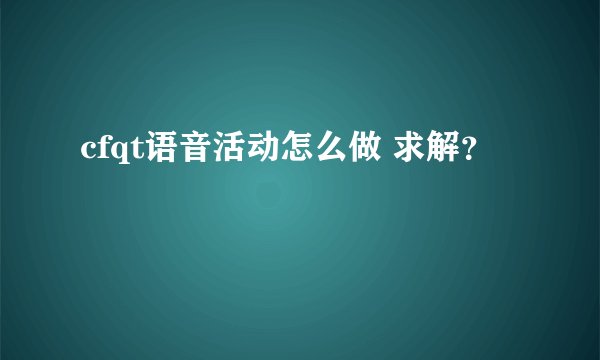 cfqt语音活动怎么做 求解？