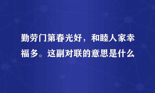 勤劳门第春光好，和睦人家幸福多。这副对联的意思是什么