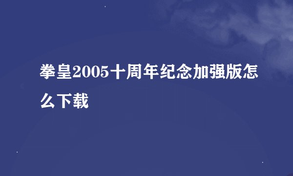 拳皇2005十周年纪念加强版怎么下载
