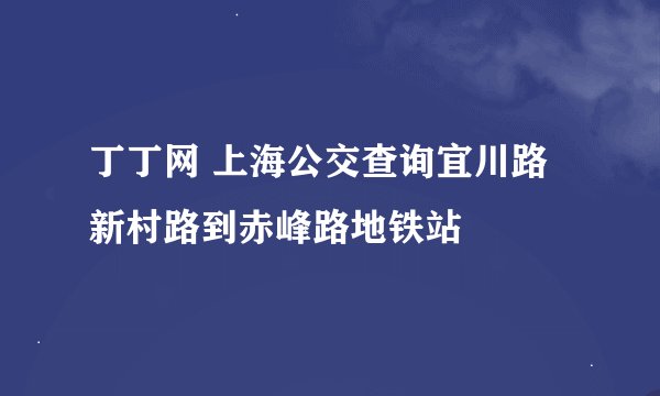 丁丁网 上海公交查询宜川路新村路到赤峰路地铁站