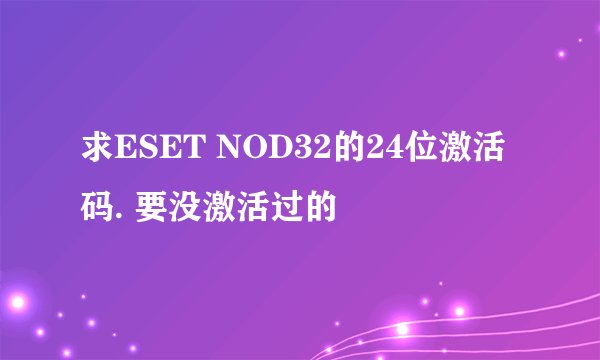 求ESET NOD32的24位激活码. 要没激活过的