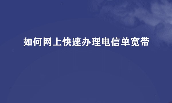如何网上快速办理电信单宽带