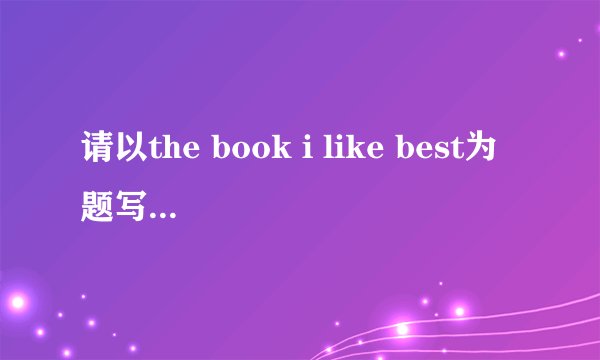 请以the book i like best为题写一篇英语短文