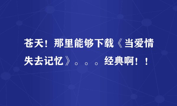 苍天！那里能够下载《当爱情失去记忆》。。。经典啊！！