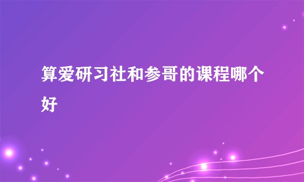 算爱研习社和参哥的课程哪个好