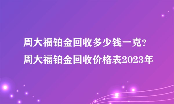 周大福铂金回收多少钱一克？周大福铂金回收价格表2023年
