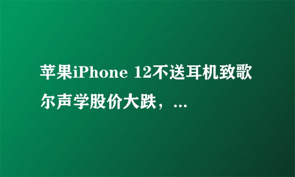 苹果iPhone 12不送耳机致歌尔声学股价大跌，分析师：或将刺激耳机市场？